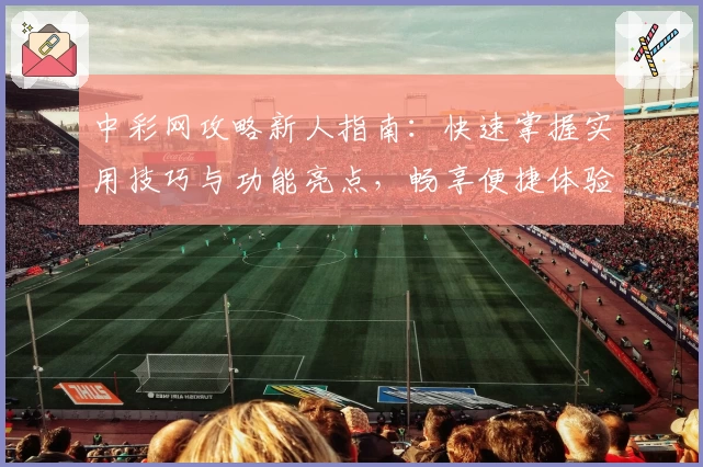 中彩网攻略新人指南：快速掌握实用技巧与功能亮点，畅享便捷体验