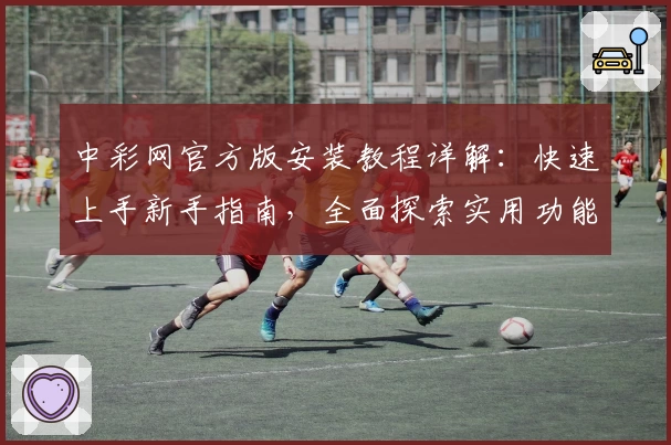 中彩网官方版安装教程详解：快速上手新手指南，全面探索实用功能亮点