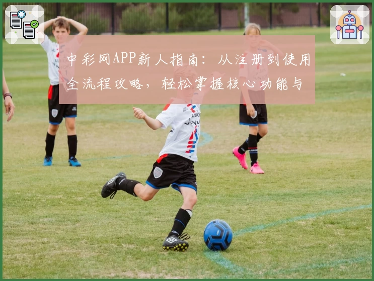 中彩网APP新人指南：从注册到使用全流程攻略，轻松掌握核心功能与操作体验