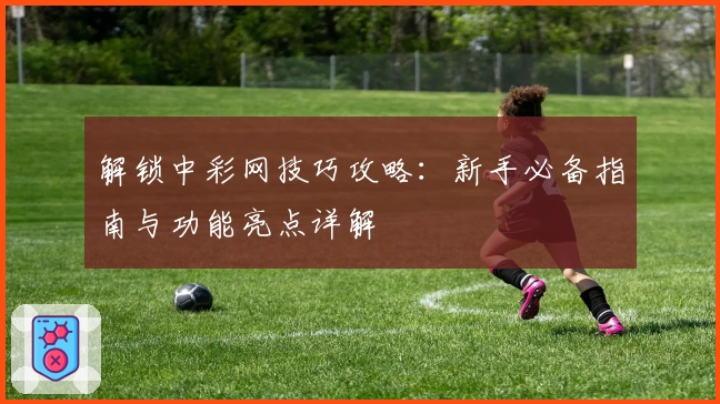 解锁中彩网技巧攻略：新手必备指南与功能亮点详解