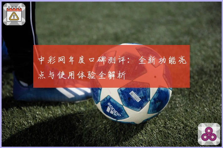 中彩网年度口碑测评：全新功能亮点与使用体验全解析