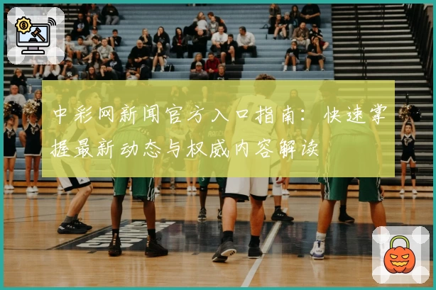 中彩网新闻官方入口指南：快速掌握最新动态与权威内容解读