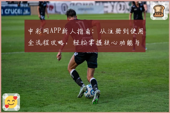 中彩网APP新人指南：从注册到使用全流程攻略，轻松掌握核心功能与操作体验