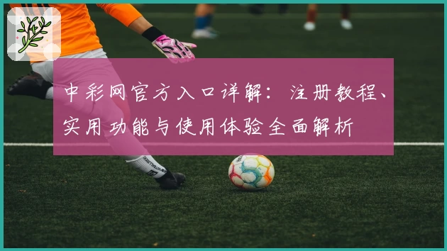 中彩网官方入口详解：注册教程、实用功能与使用体验全面解析
