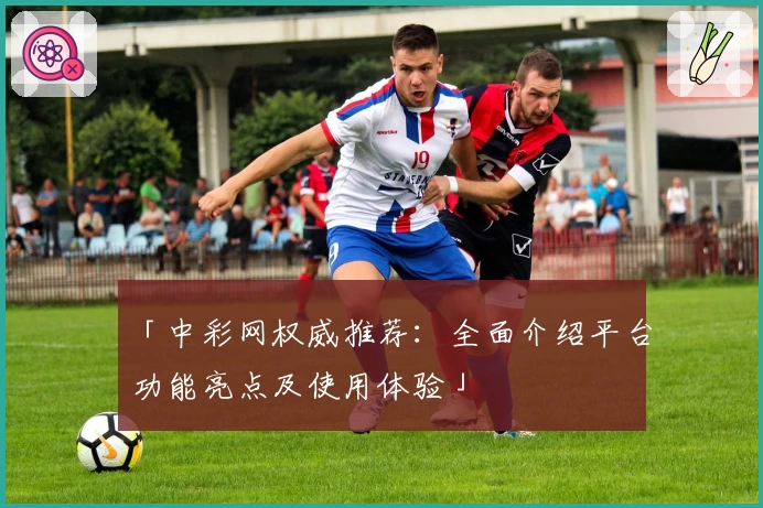 「中彩网权威推荐：全面介绍平台功能亮点及使用体验」