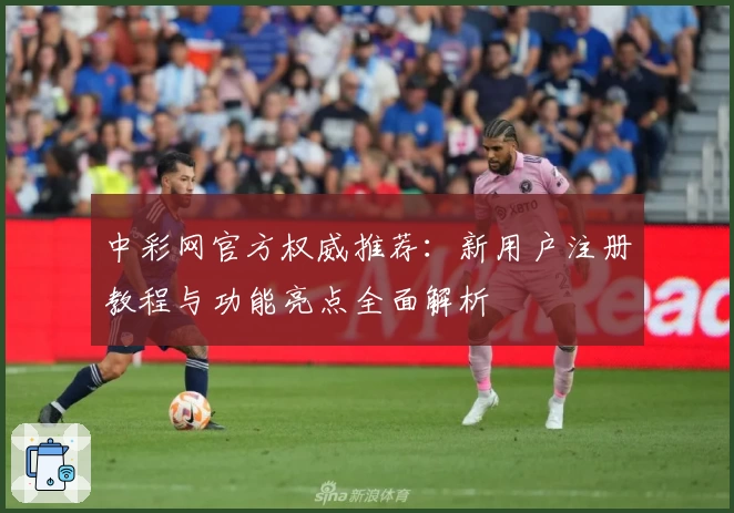 中彩网官方权威推荐：新用户注册教程与功能亮点全面解析