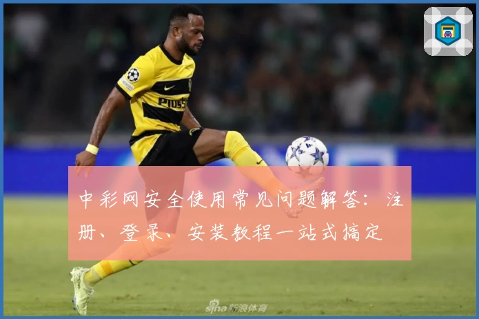 中彩网安全使用常见问题解答：注册、登录、安装教程一站式搞定