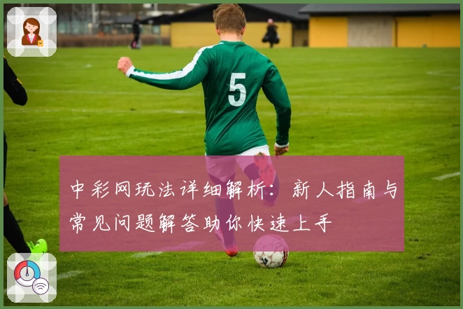 中彩网玩法详细解析：新人指南与常见问题解答助你快速上手