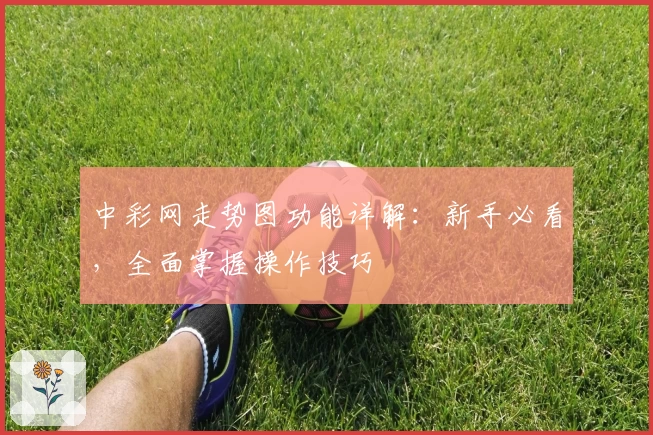 中彩网走势图功能详解：新手必看，全面掌握操作技巧