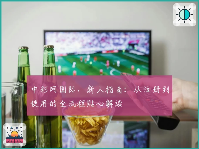 中彩网国际，新人指南：从注册到使用的全流程贴心解读
