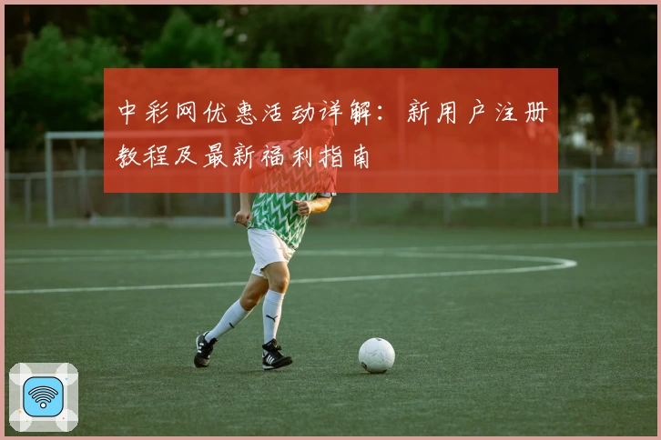 中彩网优惠活动详解：新用户注册教程及最新福利指南