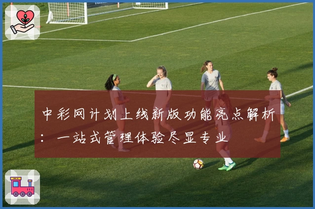 中彩网计划上线新版功能亮点解析：一站式管理体验尽显专业