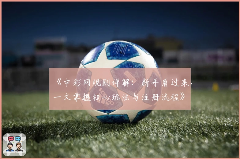 《中彩网规则详解：新手看过来，一文掌握核心玩法与注册流程》