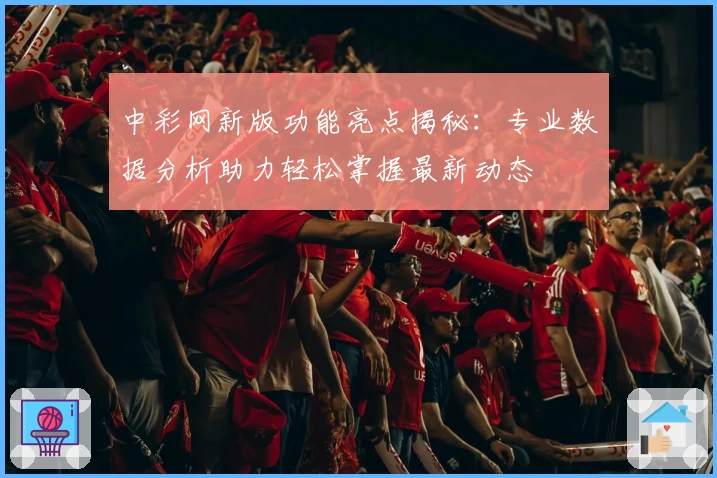 中彩网新版功能亮点揭秘：专业数据分析助力轻松掌握最新动态