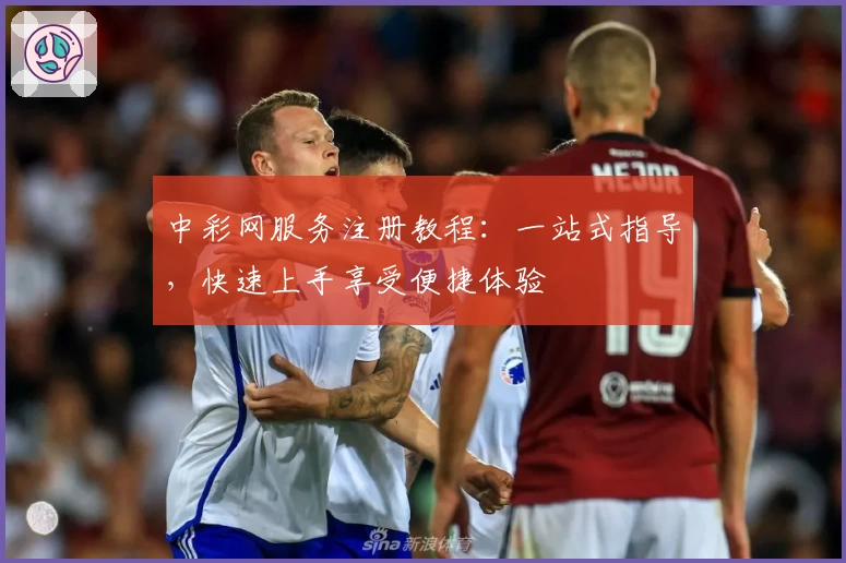 中彩网服务注册教程：一站式指导，快速上手享受便捷体验