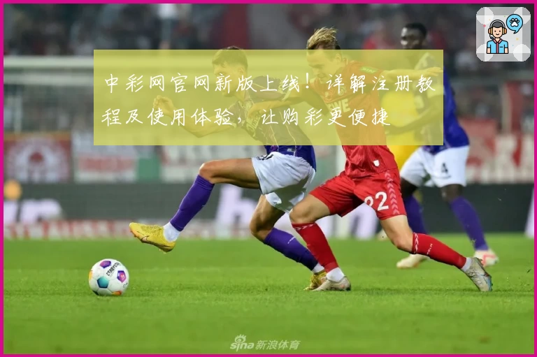 中彩网官网新版上线！详解注册教程及使用体验，让购彩更便捷