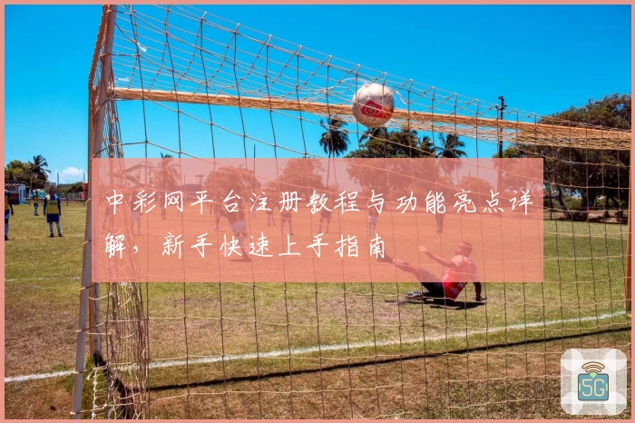 中彩网平台注册教程与功能亮点详解，新手快速上手指南