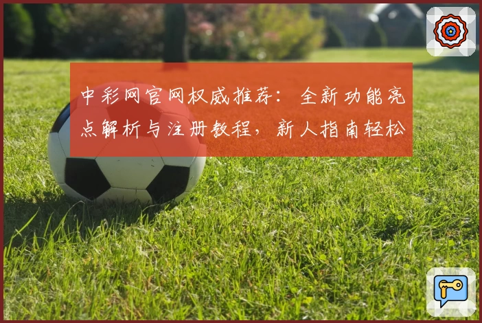 中彩网官网权威推荐：全新功能亮点解析与注册教程，新人指南轻松上手