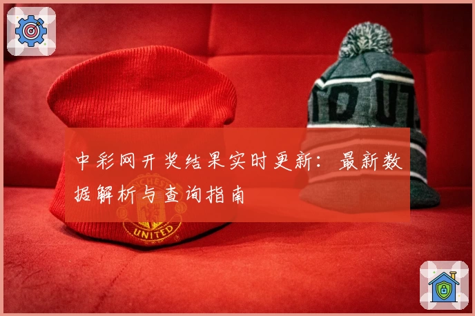 中彩网开奖结果实时更新：最新数据解析与查询指南