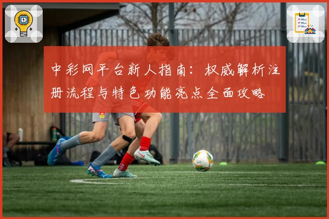 中彩网平台新人指南：权威解析注册流程与特色功能亮点全面攻略