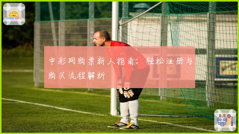 中彩网购票新人指南：轻松注册与购买流程解析