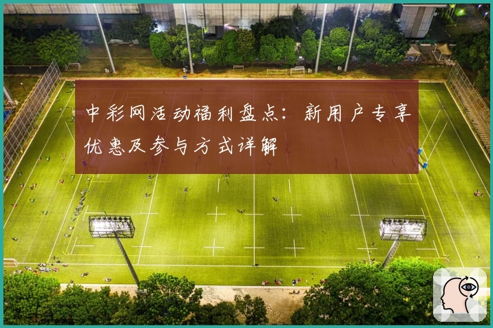中彩网活动福利盘点：新用户专享优惠及参与方式详解