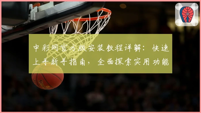 中彩网官方版安装教程详解：快速上手新手指南，全面探索实用功能亮点