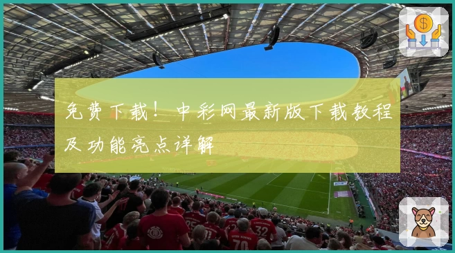 免费下载！中彩网最新版下载教程及功能亮点详解