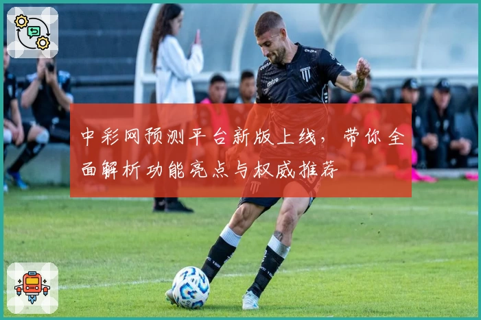 中彩网预测平台新版上线，带你全面解析功能亮点与权威推荐