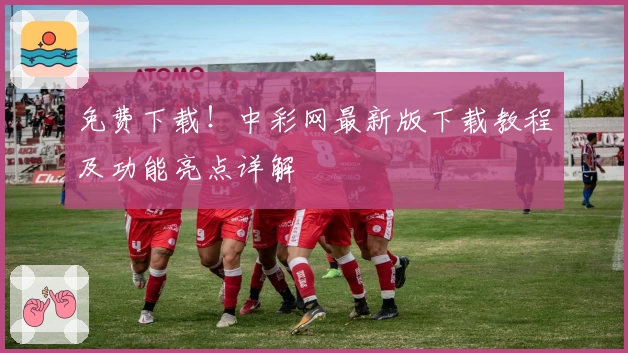 免费下载！中彩网最新版下载教程及功能亮点详解