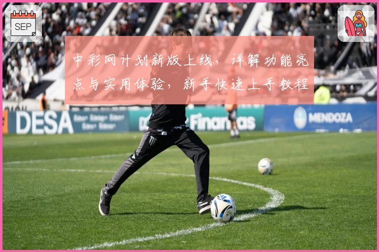 中彩网计划新版上线，详解功能亮点与实用体验，新手快速上手教程