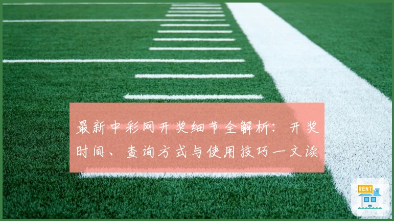 最新中彩网开奖细节全解析：开奖时间、查询方式与使用技巧一文读懂