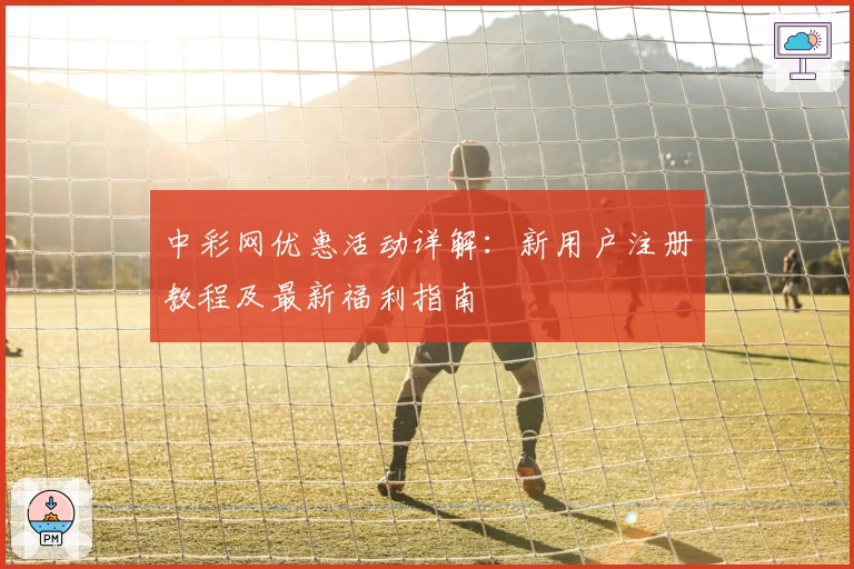 中彩网优惠活动详解：新用户注册教程及最新福利指南