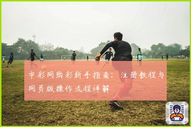 中彩网购彩新手指南：注册教程与网页版操作流程详解