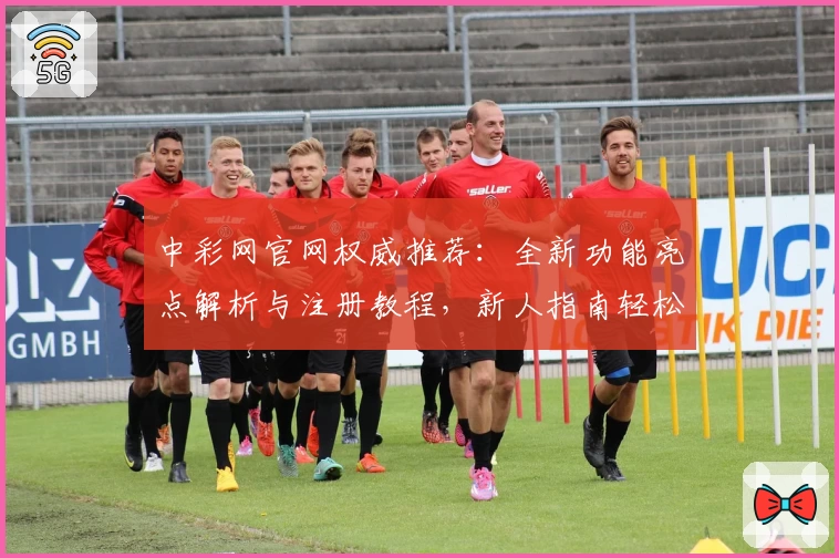 中彩网官网权威推荐:全新功能亮点解析与注册教程,新人指南轻松上手