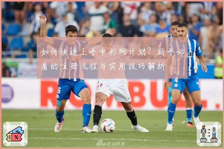 如何快速上手中彩网计划？新手必看的注册流程与实用技巧解析