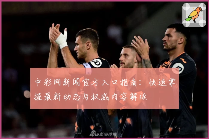 中彩网新闻官方入口指南：快速掌握最新动态与权威内容解读