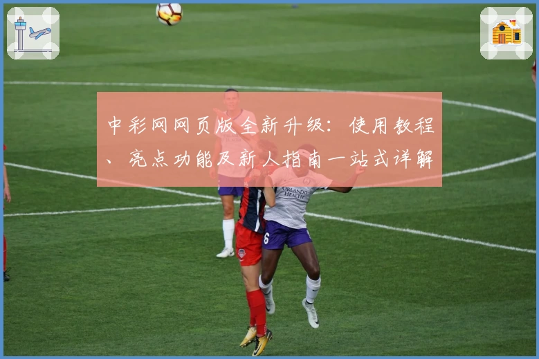 中彩网网页版全新升级：使用教程、亮点功能及新人指南一站式详解